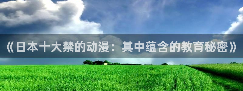 jk动漫天堂：《日本十大禁的动漫：其中蕴含的教育秘密》